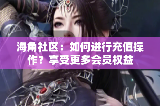 海角社區(qū)：如何進行充值操作？享受更多會員權(quán)益