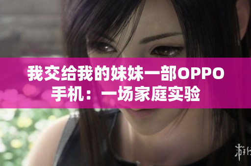 我交給我的妹妹一部OPPO手機(jī)：一場家庭實(shí)驗(yàn)