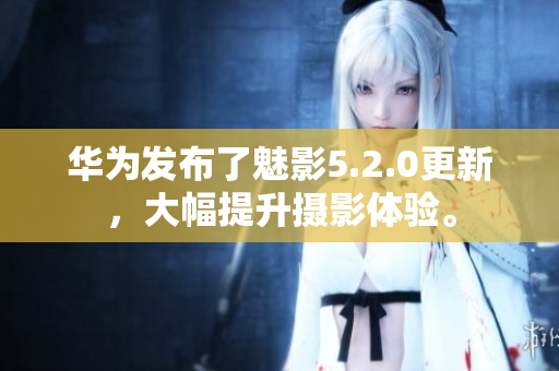 華為發(fā)布了魅影5.2.0更新，大幅提升攝影體驗(yàn)。