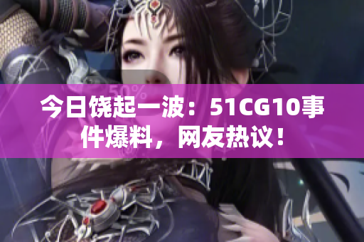 今日饒起一波：51CG10事件爆料，網(wǎng)友熱議！