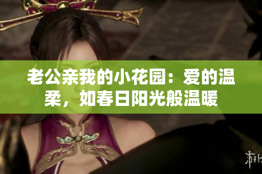 老公親我的小花園：愛(ài)的溫柔，如春日陽(yáng)光般溫暖