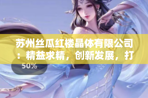 蘇州絲瓜紅樓晶體有限公司：精益求精，創(chuàng)新發(fā)展，打造世界一流晶體品牌