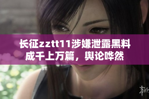 長征zztt11涉嫌泄露黑料成千上萬篇，輿論嘩然