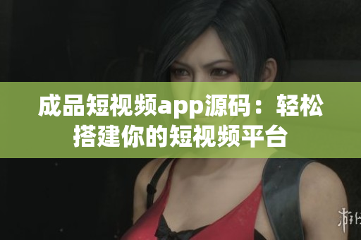 成品短視頻app源碼：輕松搭建你的短視頻平臺(tái)