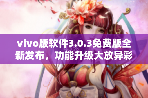 vivo版軟件3.0.3免費(fèi)版全新發(fā)布，功能升級(jí)大放異彩