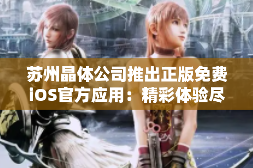 蘇州晶體公司推出正版免費(fèi)iOS官方應(yīng)用：精彩體驗(yàn)盡在掌握