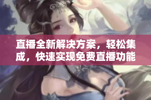 直播全新解決方案，輕松集成，快速實(shí)現(xiàn)免費(fèi)直播功能