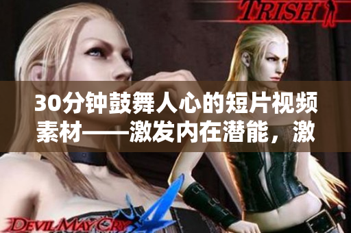 30分鐘鼓舞人心的短片視頻素材——激發(fā)內(nèi)在潛能，激勵(lì)前行