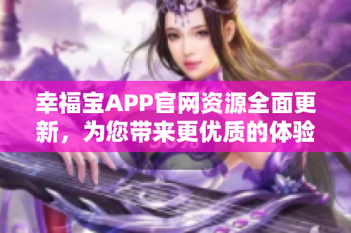 幸福寶APP官網(wǎng)資源全面更新，為您帶來更優(yōu)質(zhì)的體驗(yàn)