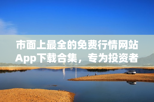 市面上最全的免費(fèi)行情網(wǎng)站App下載合集，專為投資者打造