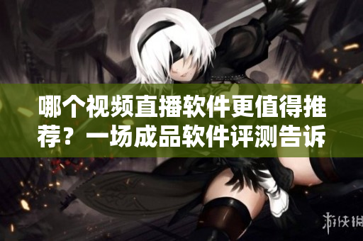 哪個(gè)視頻直播軟件更值得推薦？一場成品軟件評(píng)測告訴你。