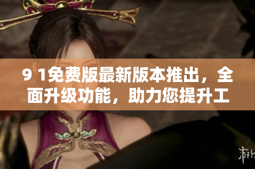 9 1免費(fèi)版最新版本推出，全面升級(jí)功能，助力您提升工作效率