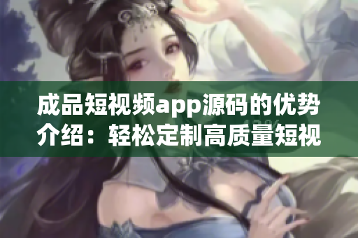 成品短視頻app源碼的優(yōu)勢介紹：輕松定制高質(zhì)量短視頻平臺(tái)