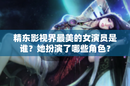 精東影視界最美的女演員是誰？她扮演了哪些角色？