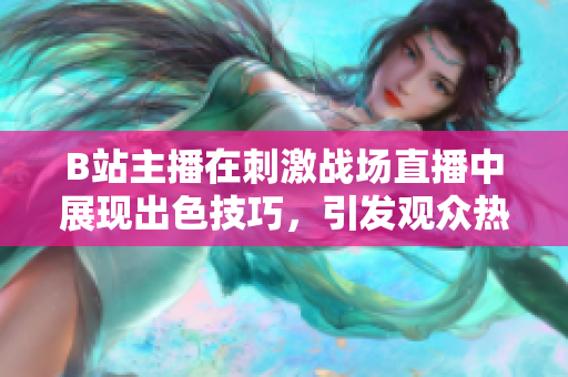 B站主播在刺激戰(zhàn)場直播中展現(xiàn)出色技巧，引發(fā)觀眾熱議