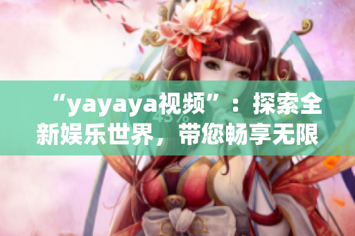 “yayaya視頻”：探索全新娛樂世界，帶您暢享無限樂趣