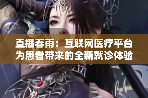直播春雨：互聯(lián)網(wǎng)醫(yī)療平臺(tái)為患者帶來的全新就診體驗(yàn)