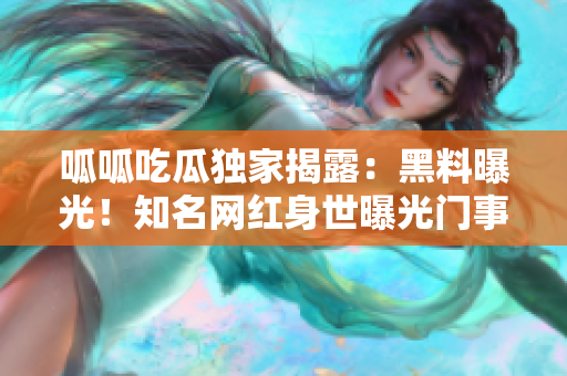 呱呱吃瓜獨(dú)家揭露：黑料曝光！知名網(wǎng)紅身世曝光門事件全披露