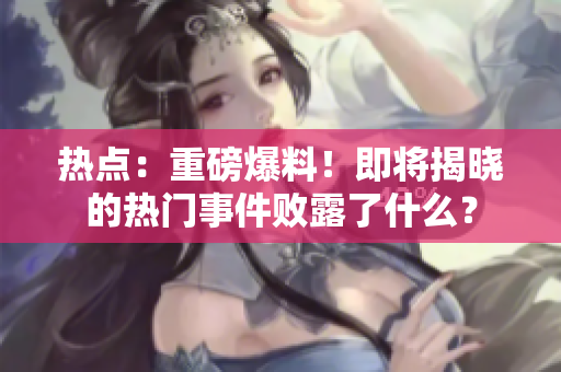 熱點(diǎn)：重磅爆料！即將揭曉的熱門(mén)事件敗露了什么？