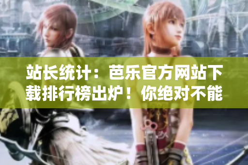 站長(zhǎng)統(tǒng)計(jì)：芭樂官方網(wǎng)站下載排行榜出爐！你絕對(duì)不能錯(cuò)過的下載寶藏！