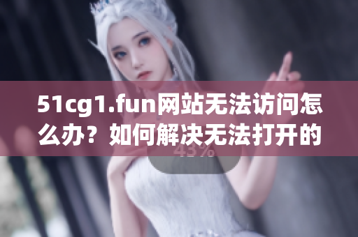 51cg1.fun網(wǎng)站無法訪問怎么辦？如何解決無法打開的問題
