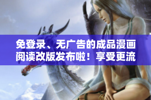 免登錄、無廣告的成品漫畫閱讀改版發(fā)布啦！享受更流暢的閱讀體驗(yàn)及無憂漫畫欣賞