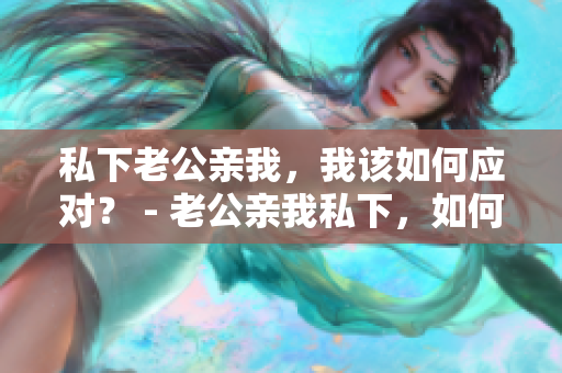 私下老公親我，我該如何應(yīng)對？ - 老公親我私下，如何回應(yīng)？