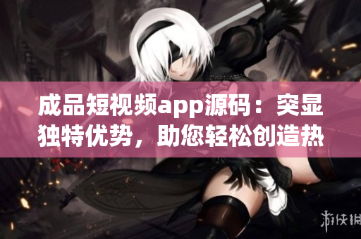 成品短視頻app源碼：突顯獨(dú)特優(yōu)勢(shì)，助您輕松創(chuàng)造熱門(mén)視頻