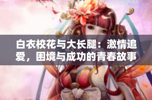 白衣?；ㄅc大長(zhǎng)腿：激情追愛(ài)，困境與成功的青春故事