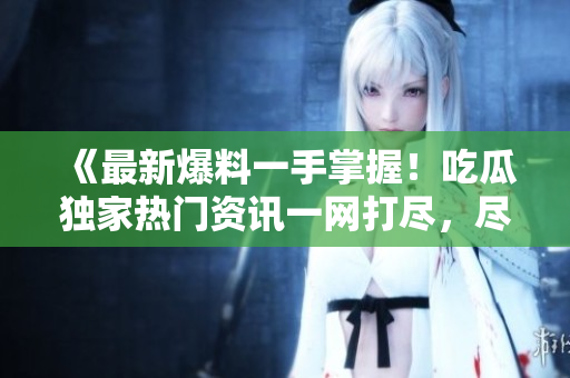 《最新爆料一手掌握！吃瓜獨(dú)家熱門資訊一網(wǎng)打盡，盡在瓜爆料網(wǎng)官方網(wǎng)站！》