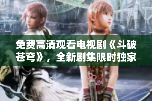 免費(fèi)高清觀看電視劇《斗破蒼穹》，全新劇集限時(shí)獨(dú)家上線