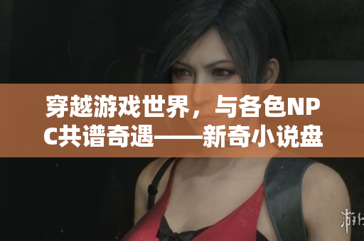 穿越游戲世界，與各色NPC共譜奇遇——新奇小說盤點(diǎn)