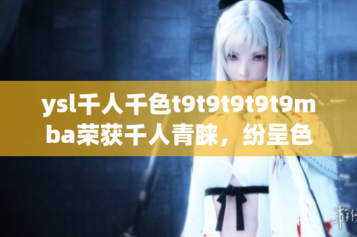 ysl千人千色t9t9t9t9t9mba榮獲千人青睞，紛呈色彩令人沉醉
