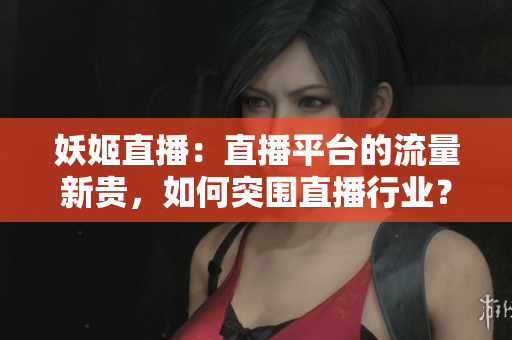 妖姬直播：直播平臺(tái)的流量新貴，如何突圍直播行業(yè)？