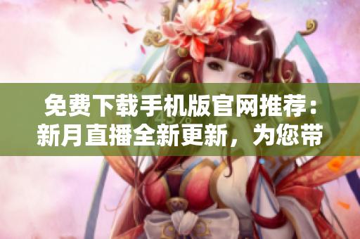 免費(fèi)下載手機(jī)版官網(wǎng)推薦：新月直播全新更新，為您帶來更多精彩內(nèi)容
