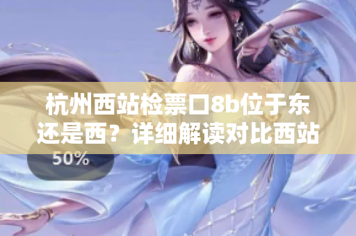 杭州西站檢票口8b位于東還是西？詳細解讀對比西站各檢票口位置