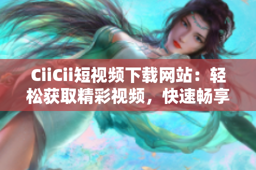 CiiCii短視頻下載網(wǎng)站：輕松獲取精彩視頻，快速暢享視聽樂趣