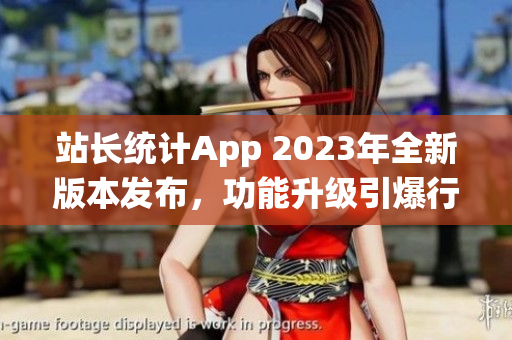 站長(zhǎng)統(tǒng)計(jì)App 2023年全新版本發(fā)布，功能升級(jí)引爆行業(yè)革新
