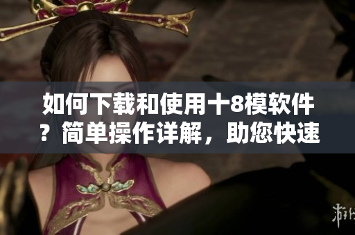 如何下載和使用十8模軟件？簡(jiǎn)單操作詳解，助您快速上手