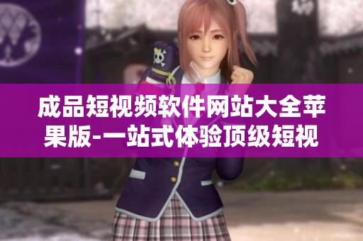 成品短視頻軟件網(wǎng)站大全蘋果版-一站式體驗頂級短視頻創(chuàng)作工具