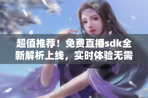超值推薦！免費(fèi)直播sdk全新解析上線，實(shí)時(shí)體驗(yàn)無需任何費(fèi)用