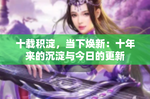 十載積淀，當(dāng)下煥新：十年來的沉淀與今日的更新