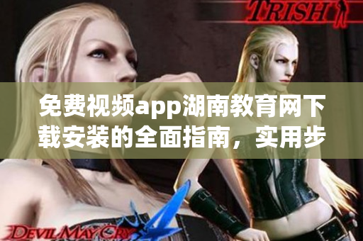 免費(fèi)視頻app湖南教育網(wǎng)下載安裝的全面指南，實(shí)用步驟一網(wǎng)打盡