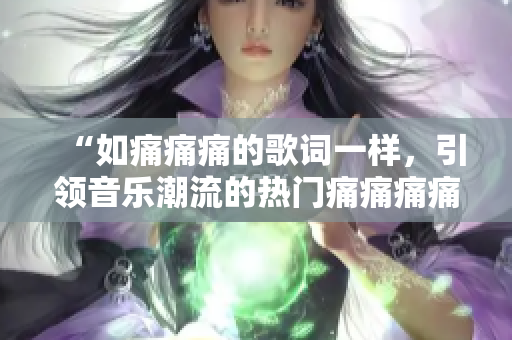 “如痛痛痛的歌詞一樣，引領(lǐng)音樂潮流的熱門痛痛痛痛痛”