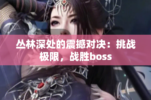 叢林深處的震撼對決：挑戰(zhàn)極限，戰(zhàn)勝boss