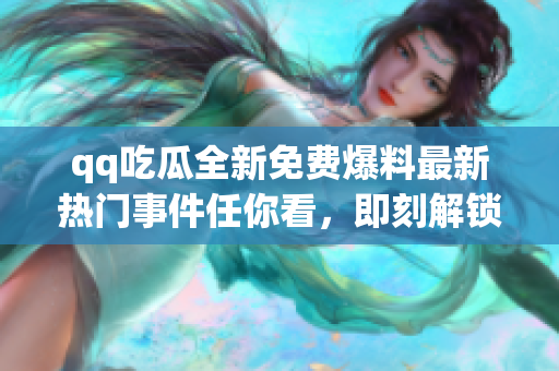 qq吃瓜全新免費爆料最新熱門事件任你看，即刻解鎖最新資訊