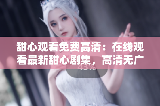 甜心觀看免費(fèi)高清：在線觀看最新甜心劇集，高清無廣告觀影體驗(yàn)