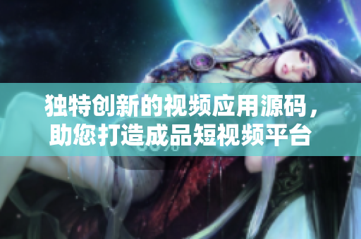 獨特創(chuàng)新的視頻應(yīng)用源碼，助您打造成品短視頻平臺