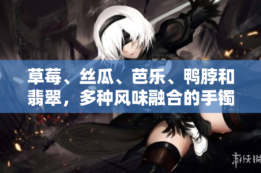 草莓、絲瓜、芭樂、鴨脖和翡翠，多種風(fēng)味融合的手鐲款式