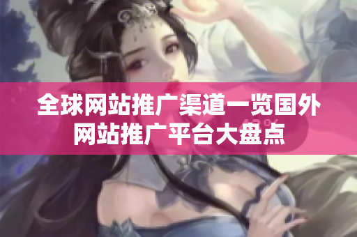 全球網(wǎng)站推廣渠道一覽國外網(wǎng)站推廣平臺(tái)大盤點(diǎn)